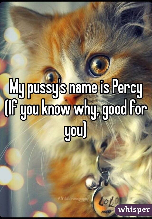 My pussy's name is Percy 
(If you know why, good for you) 