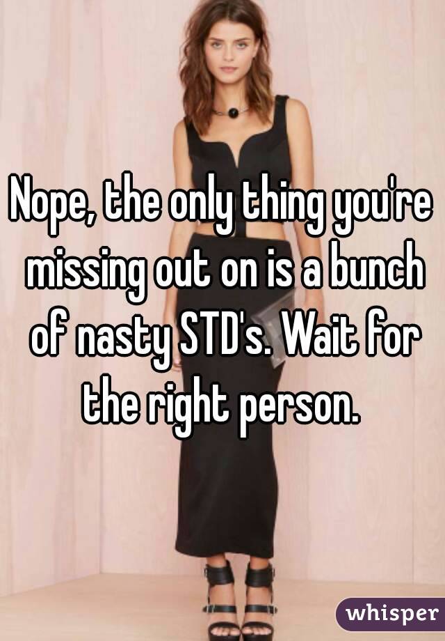 Nope, the only thing you're missing out on is a bunch of nasty STD's. Wait for the right person. 