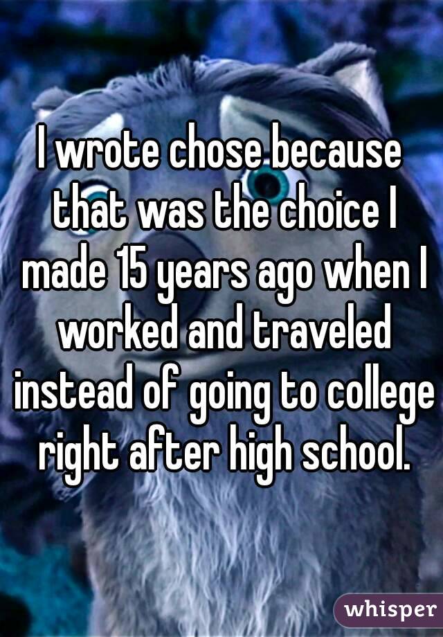 I wrote chose because that was the choice I made 15 years ago when I worked and traveled instead of going to college right after high school.