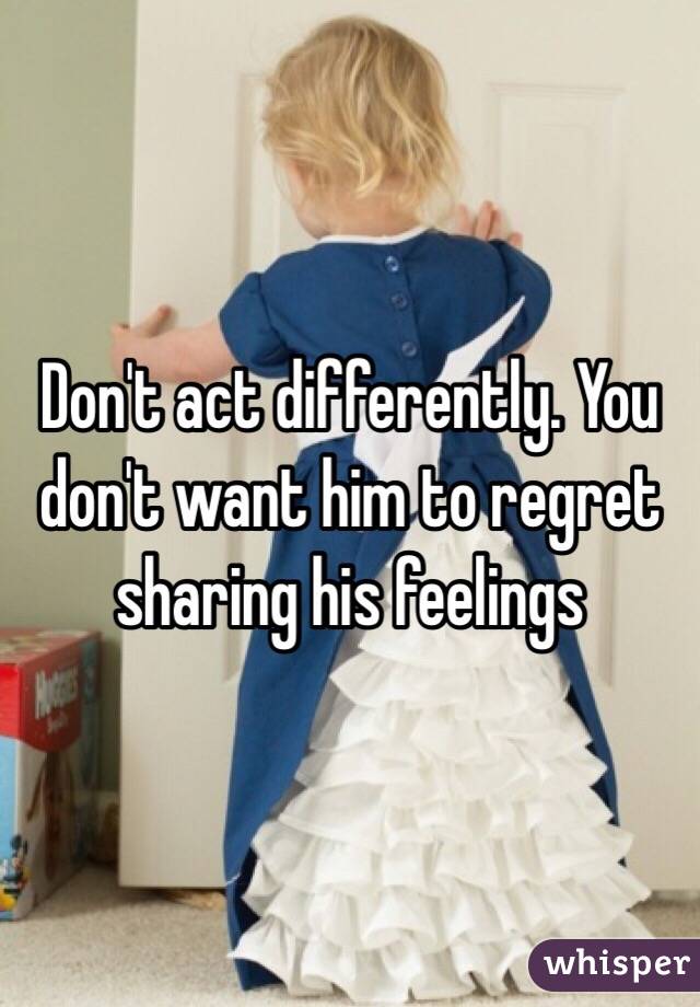 Don't act differently. You don't want him to regret sharing his feelings 