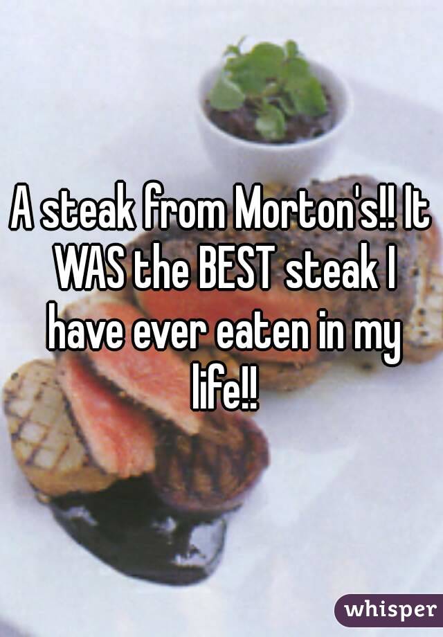 A steak from Morton's!! It WAS the BEST steak I have ever eaten in my life!!