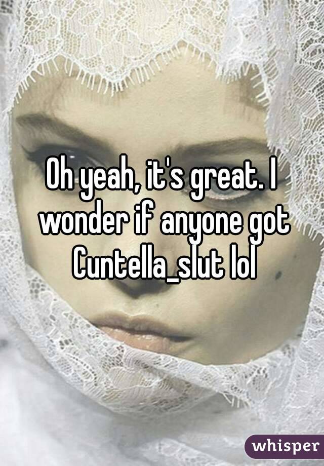 Oh yeah, it's great. I wonder if anyone got Cuntella_slut lol