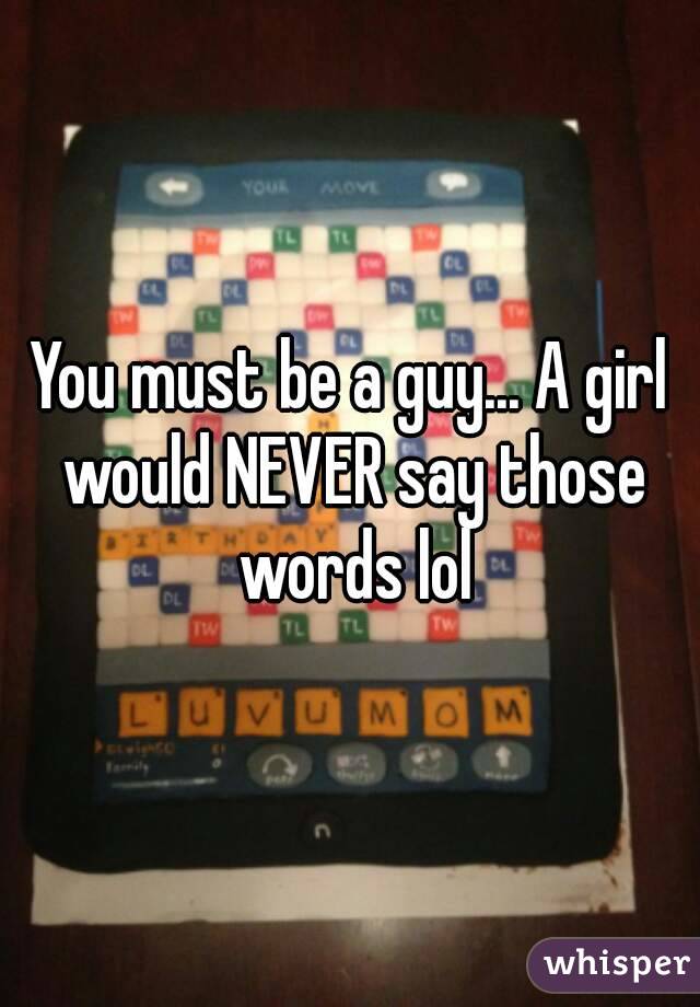 You must be a guy... A girl would NEVER say those words lol