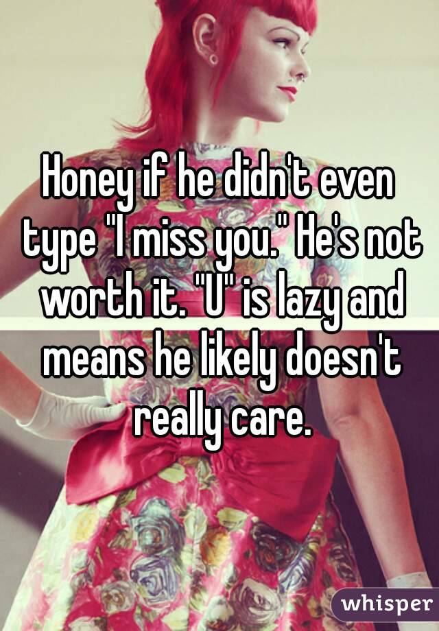 Honey if he didn't even type "I miss you." He's not worth it. "U" is lazy and means he likely doesn't really care.
