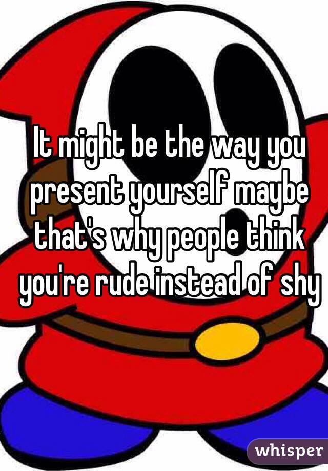 It might be the way you present yourself maybe that's why people think you're rude instead of shy 