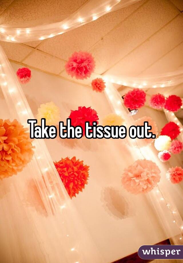 Take the tissue out. 