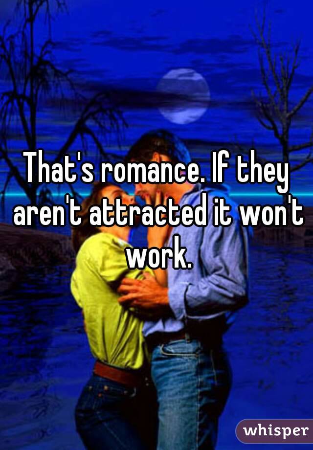 That's romance. If they aren't attracted it won't work.