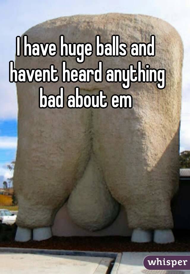 I have huge balls and havent heard anything bad about em 