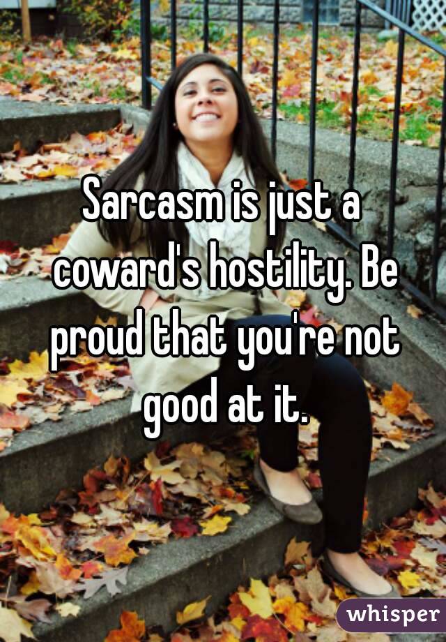 Sarcasm is just a coward's hostility. Be proud that you're not good at it.