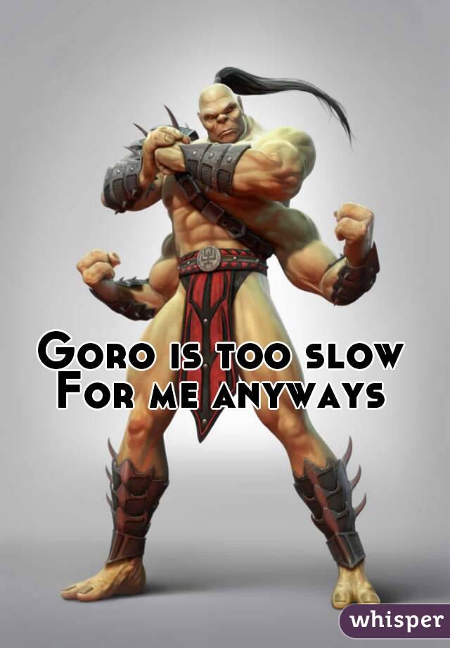 Goro is too slow
For me anyways