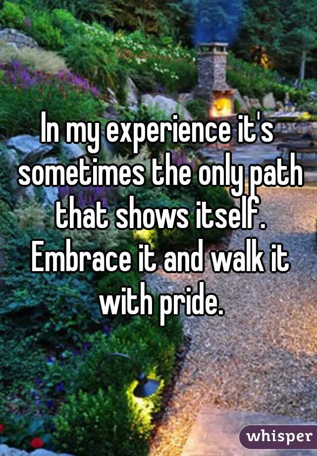 In my experience it's sometimes the only path that shows itself. Embrace it and walk it with pride.