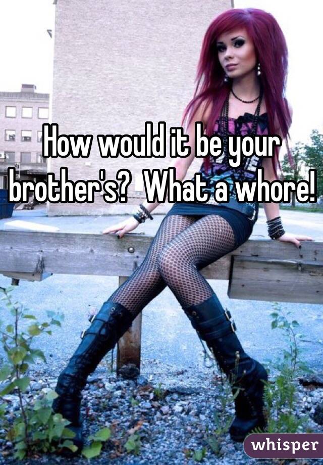 How would it be your brother's?  What a whore!