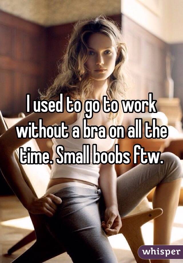 I used to go to work without a bra on all the time. Small boobs ftw.