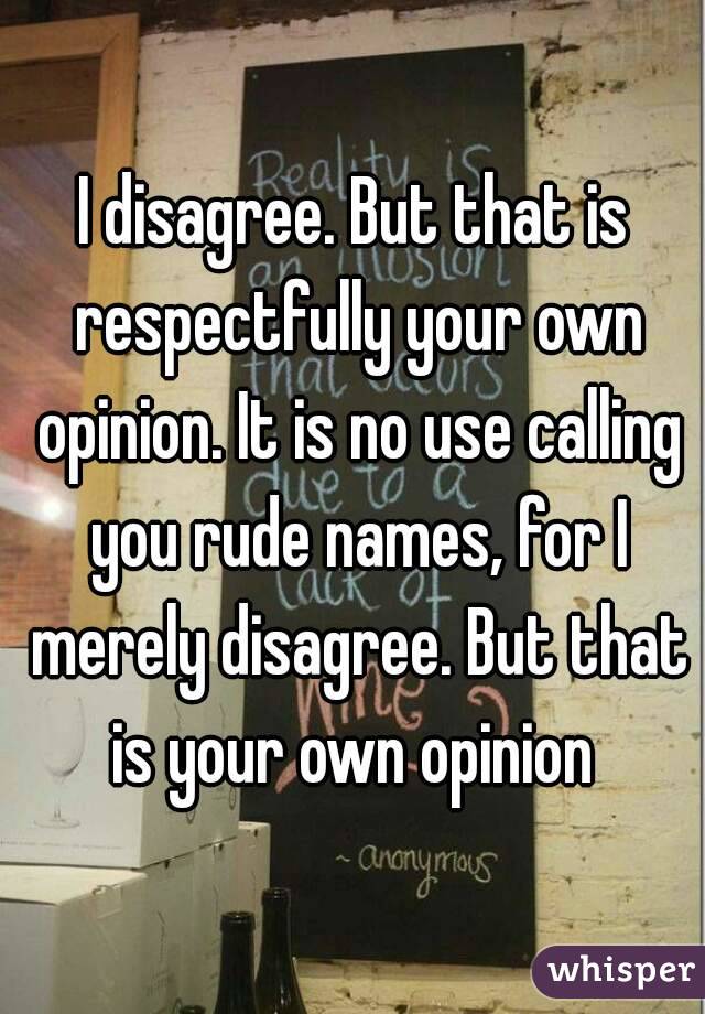 I disagree. But that is respectfully your own opinion. It is no use calling you rude names, for I merely disagree. But that is your own opinion 