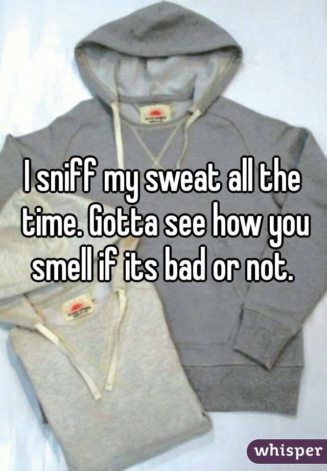 I sniff my sweat all the time. Gotta see how you smell if its bad or not. 