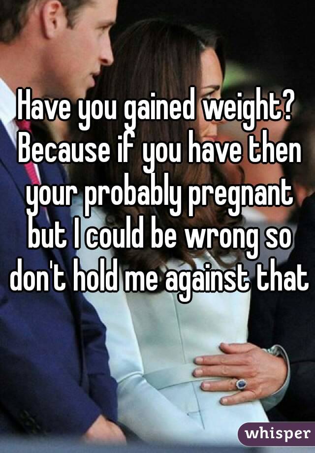 Have you gained weight? Because if you have then your probably pregnant but I could be wrong so don't hold me against that 