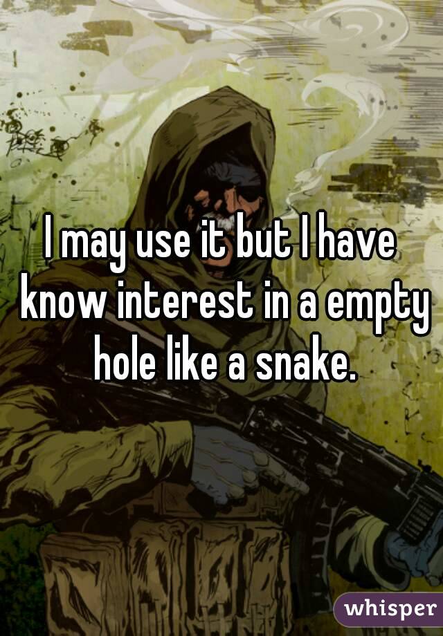I may use it but I have know interest in a empty hole like a snake.