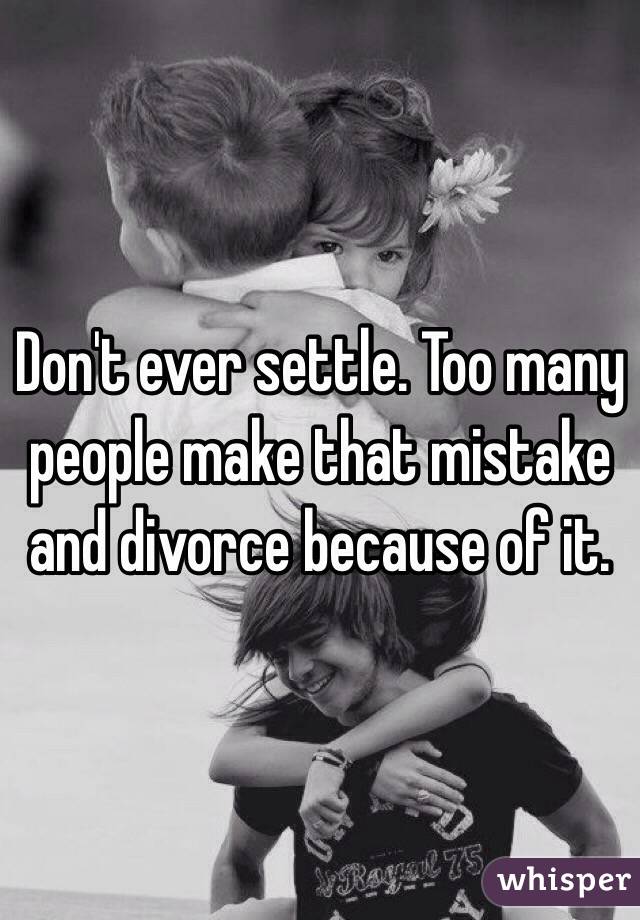 Don't ever settle. Too many people make that mistake and divorce because of it.