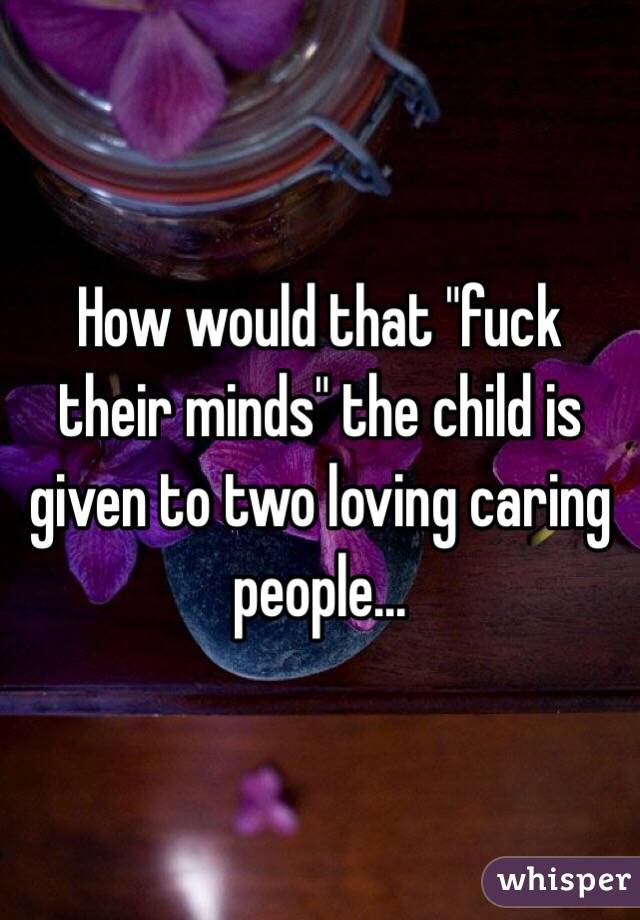 How would that "fuck their minds" the child is given to two loving caring people...