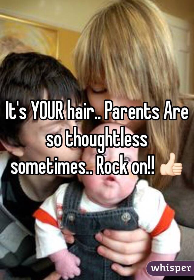 It's YOUR hair.. Parents Are so thoughtless sometimes.. Rock on!! 👍🏻