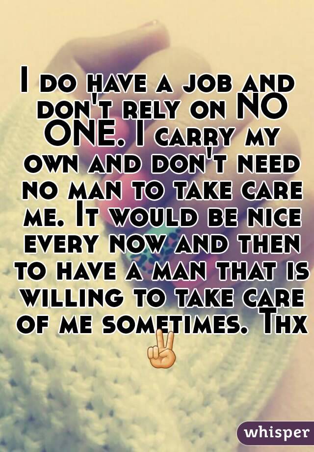 I do have a job and don't rely on NO ONE. I carry my own and don't need no man to take care me. It would be nice every now and then to have a man that is willing to take care of me sometimes. Thx ✌