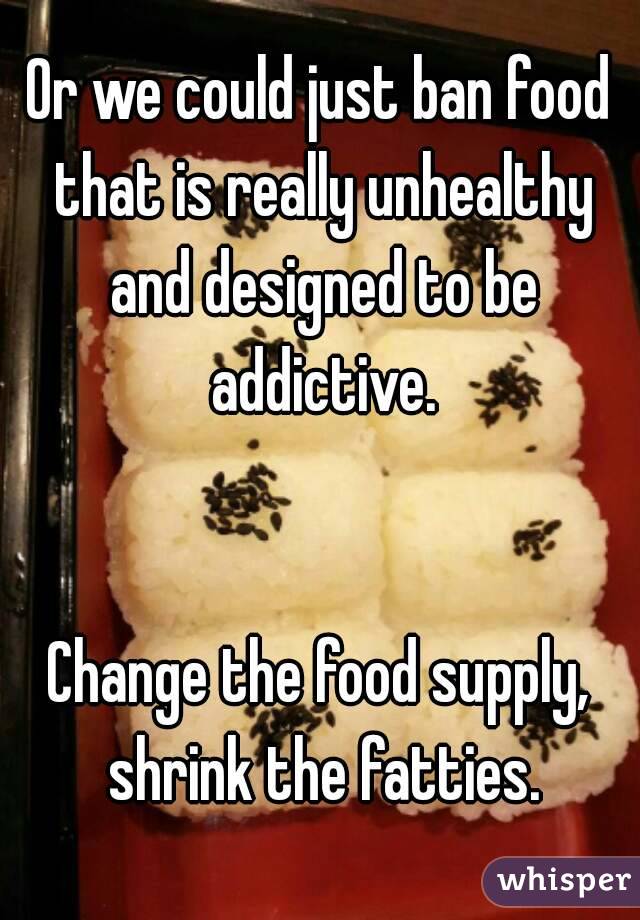 Or we could just ban food that is really unhealthy and designed to be addictive.


Change the food supply, shrink the fatties.