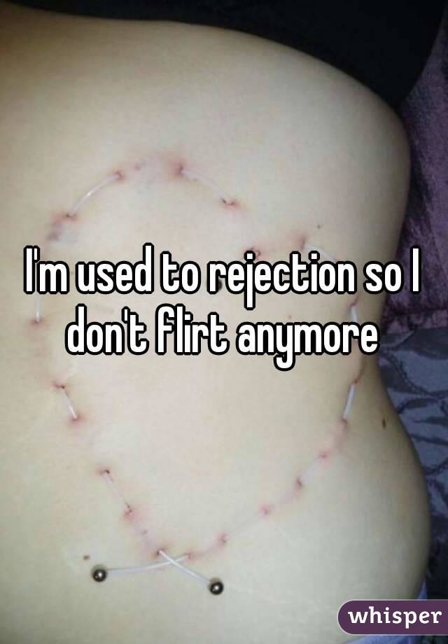 I'm used to rejection so I don't flirt anymore 