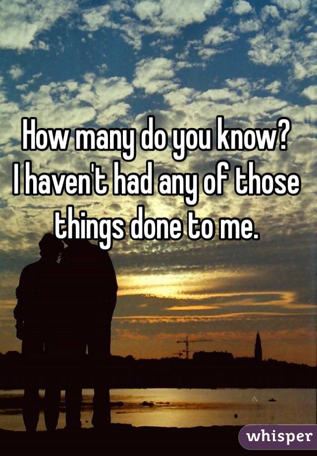 How many do you know?
I haven't had any of those things done to me.