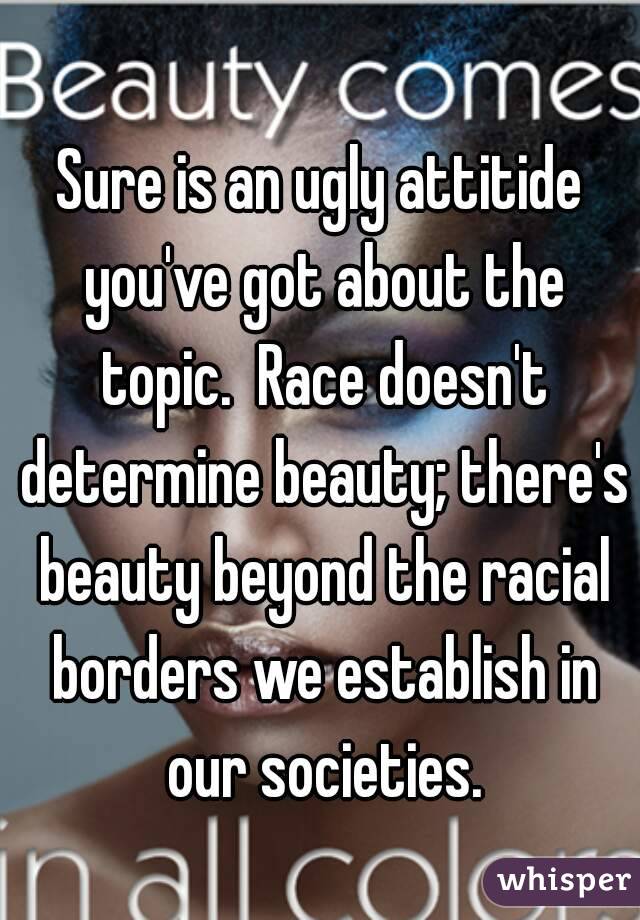 Sure is an ugly attitide you've got about the topic.  Race doesn't determine beauty; there's beauty beyond the racial borders we establish in our societies.