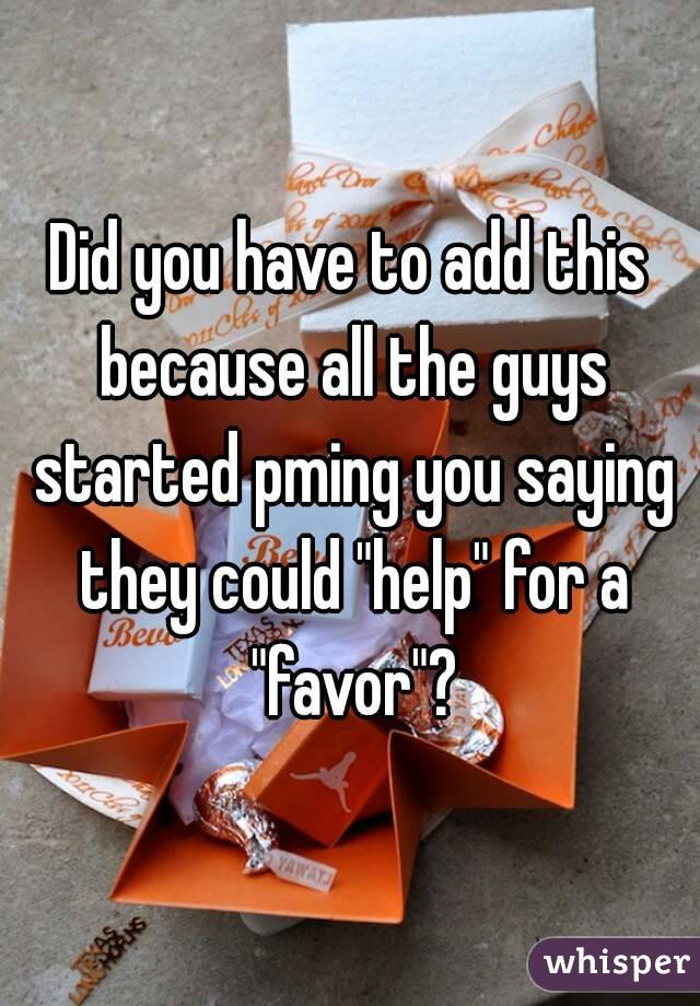 Did you have to add this because all the guys started pming you saying they could "help" for a "favor"?