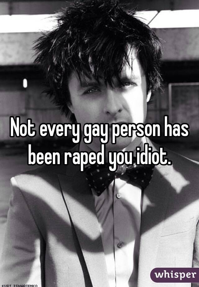 Not every gay person has been raped you idiot.