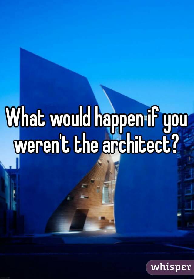 What would happen if you weren't the architect? 
