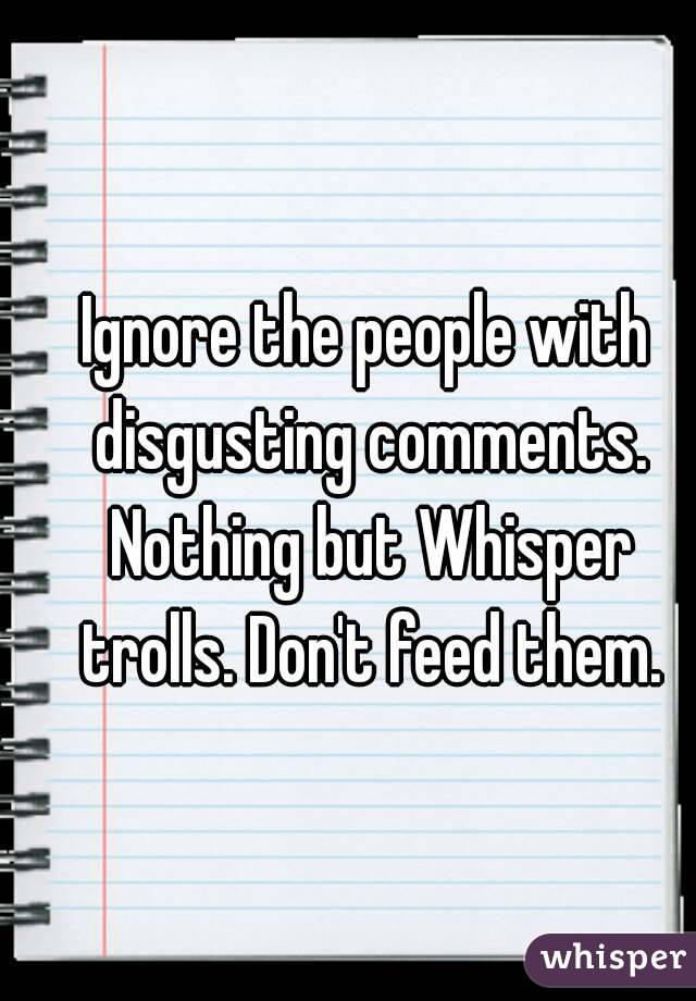 Ignore the people with disgusting comments. Nothing but Whisper trolls. Don't feed them.