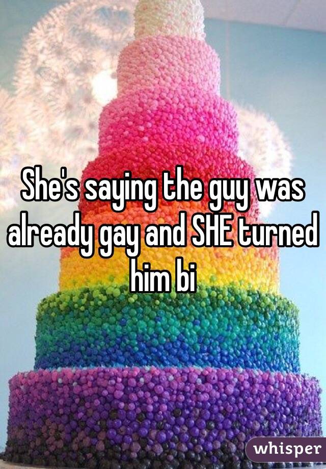 She's saying the guy was already gay and SHE turned him bi