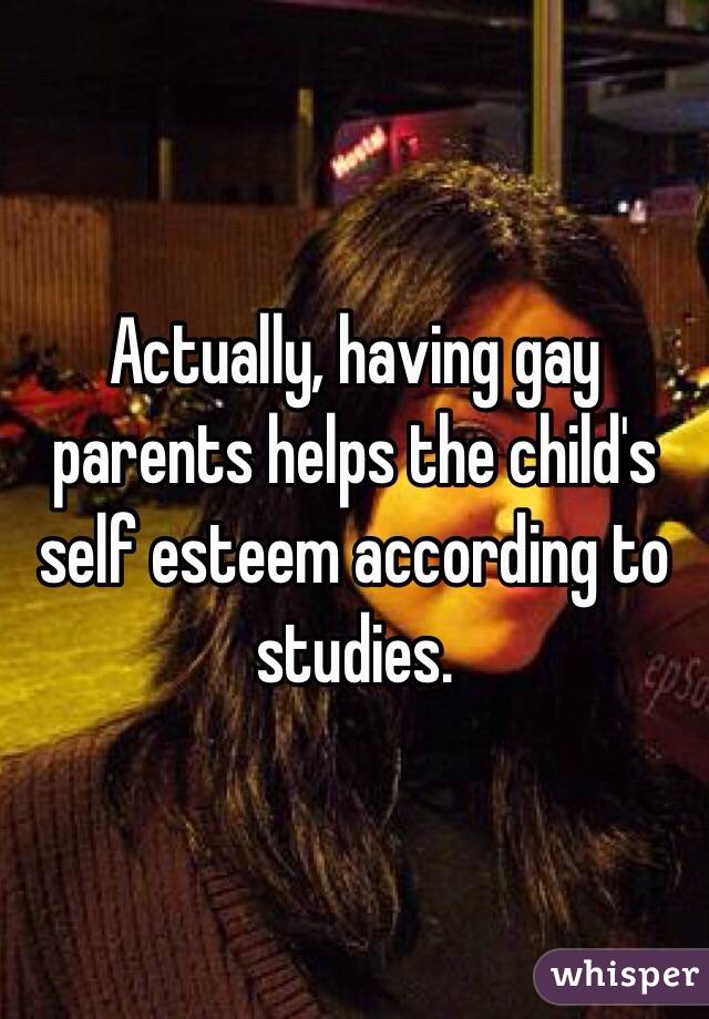 Actually, having gay parents helps the child's self esteem according to studies. 