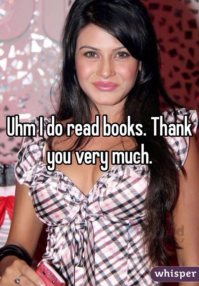 Uhm I do read books. Thank you very much.