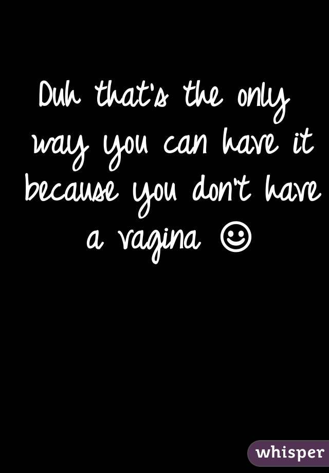 Duh that's the only way you can have it because you don't have a vagina ☺