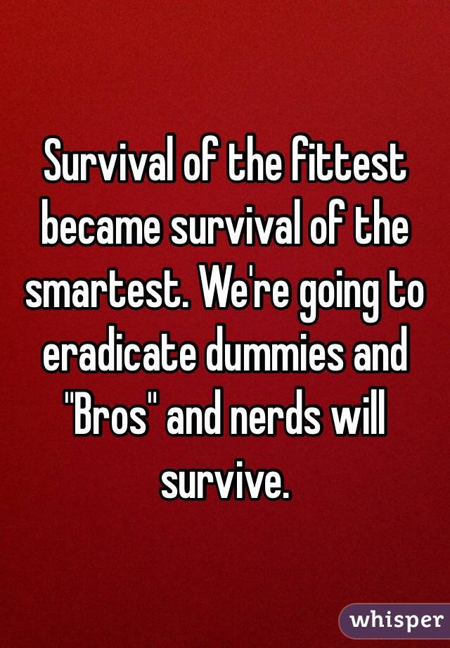Survival of the fittest became survival of the smartest. We're going to eradicate dummies and "Bros" and nerds will survive. 