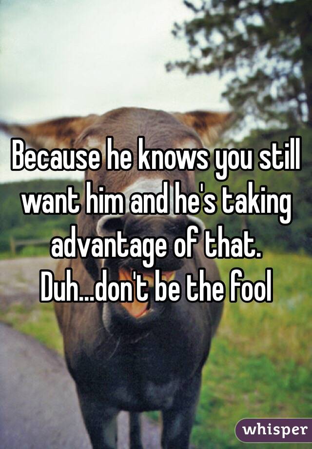Because he knows you still want him and he's taking advantage of that. Duh...don't be the fool