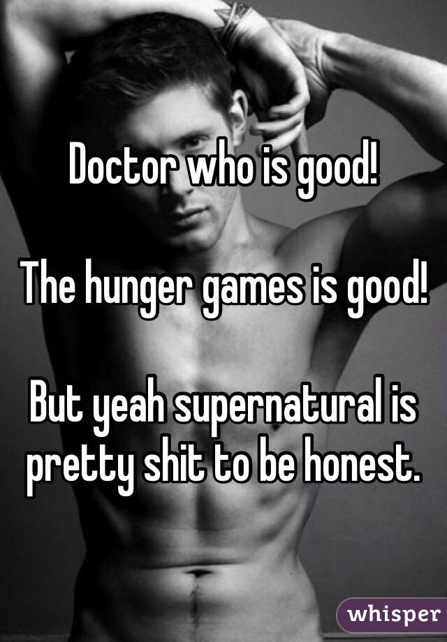 Doctor who is good! 

The hunger games is good! 

But yeah supernatural is pretty shit to be honest.