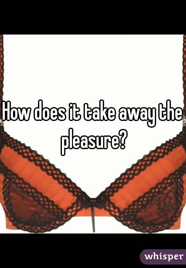 How does it take away the pleasure?