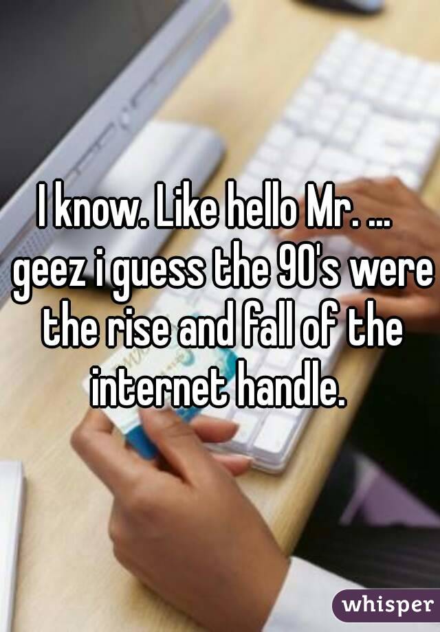 I know. Like hello Mr. ...  geez i guess the 90's were the rise and fall of the internet handle. 
