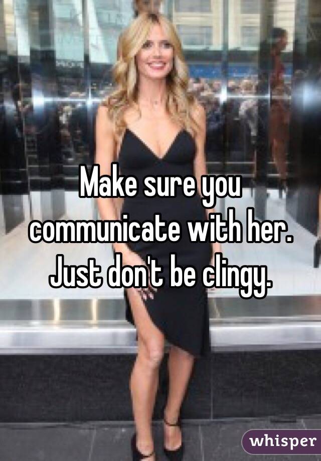 Make sure you communicate with her. Just don't be clingy.