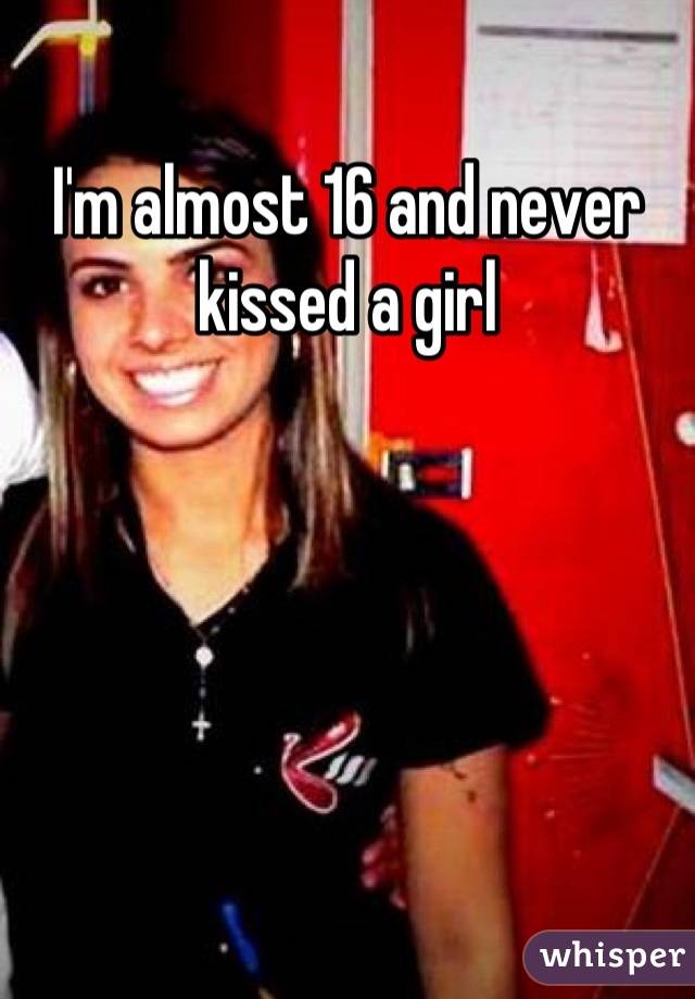 I'm almost 16 and never kissed a girl