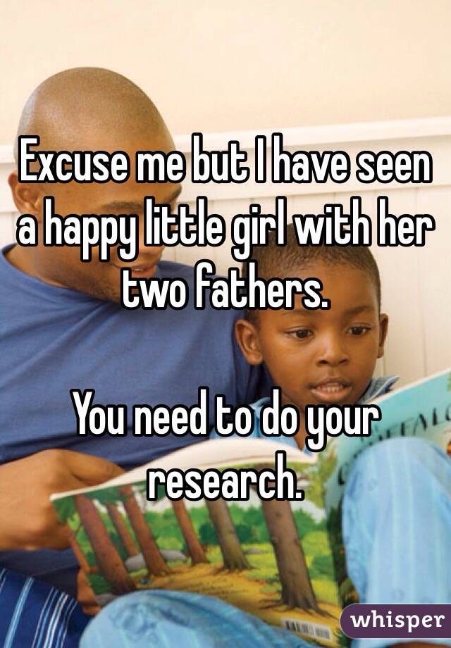 Excuse me but I have seen a happy little girl with her two fathers. 

You need to do your research. 