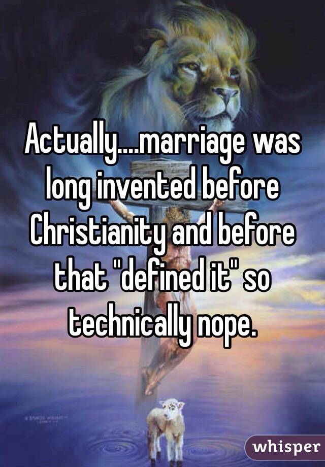 Actually....marriage was long invented before Christianity and before that "defined it" so technically nope.