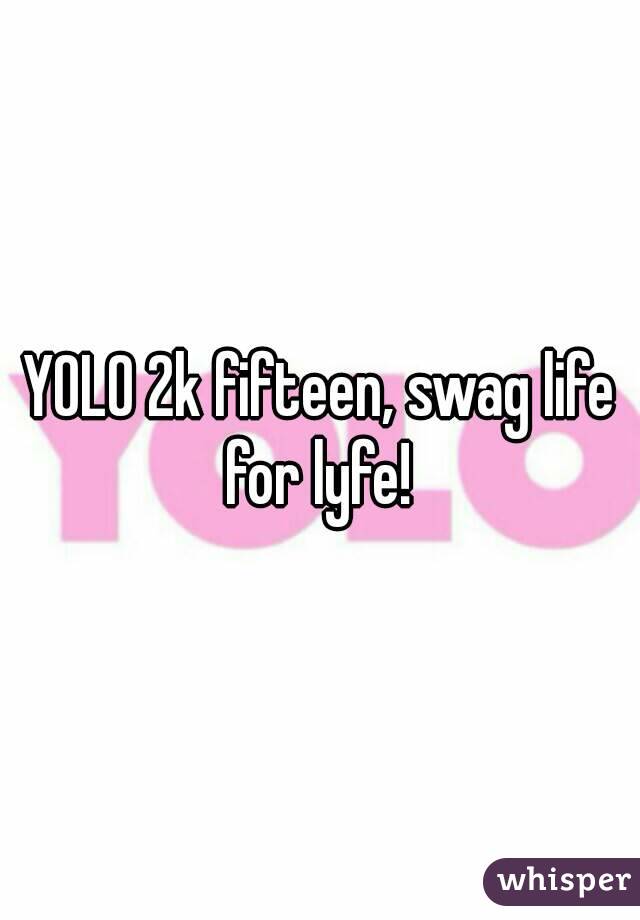 YOLO 2k fifteen, swag life for lyfe! 