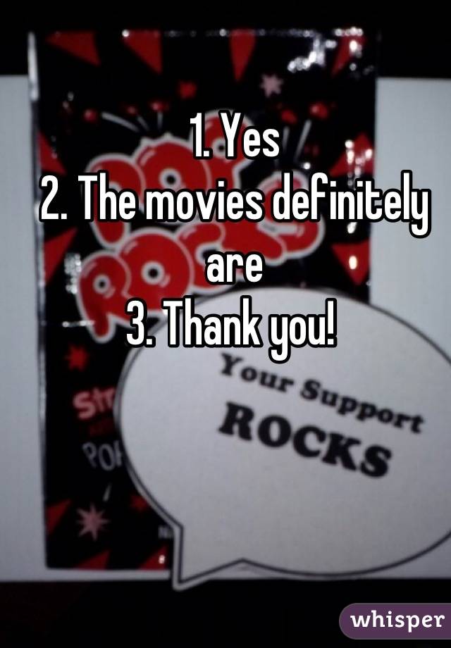 1. Yes
2. The movies definitely are
3. Thank you! 