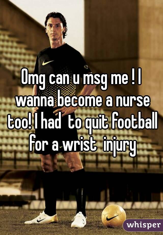 Omg can u msg me ! I wanna become a nurse too! I had  to quit football for a wrist  injury