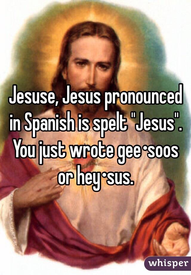 Jesuse, Jesus pronounced in Spanish is spelt "Jesus". You just wrote gee•soos or hey•sus. 